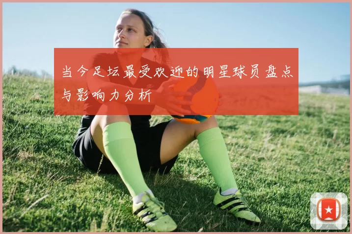 当今足坛最受欢迎的明星球员盘点与影响力分析