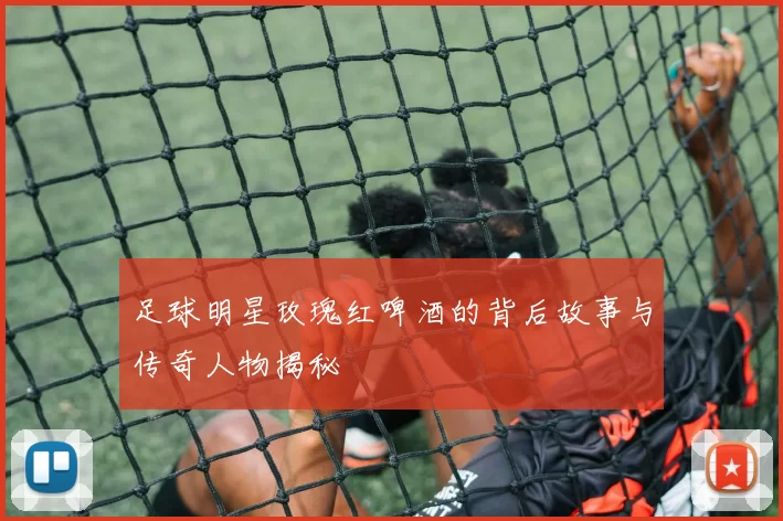 足球明星玫瑰红啤酒的背后故事与传奇人物揭秘