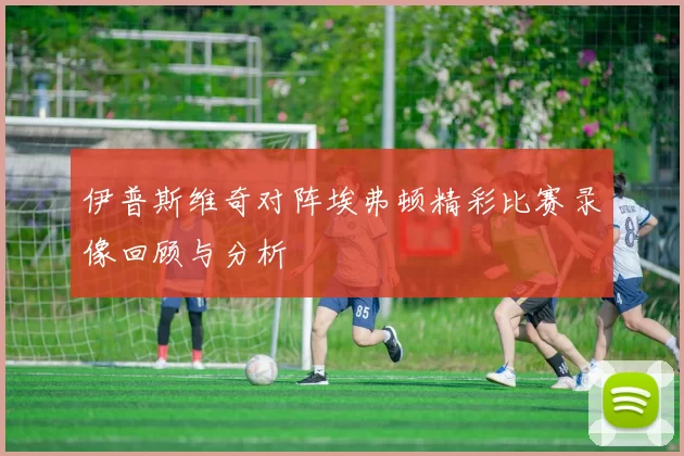 伊普斯维奇对阵埃弗顿精彩比赛录像回顾与分析