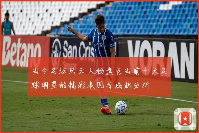 当今足坛风云人物盘点当前十大足球明星的精彩表现与成就分析