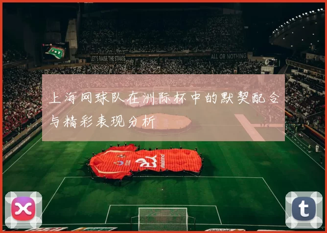 上海网球队在洲际杯中的默契配合与精彩表现分析