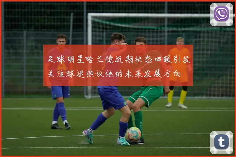 足球明星哈兰德近期状态回暖引发关注球迷热议他的未来发展方向