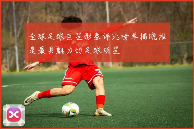 全球足球巨星形象评比榜单揭晓谁是最具魅力的足球明星