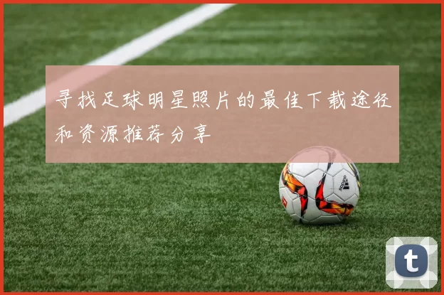 寻找足球明星照片的最佳下载途径和资源推荐分享