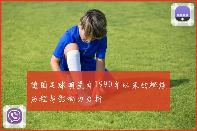 德国足球明星自1990年以来的辉煌历程与影响力分析