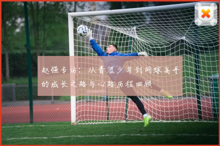 赵强专访：从青涩少年到网球高手的成长之路与心路历程回顾