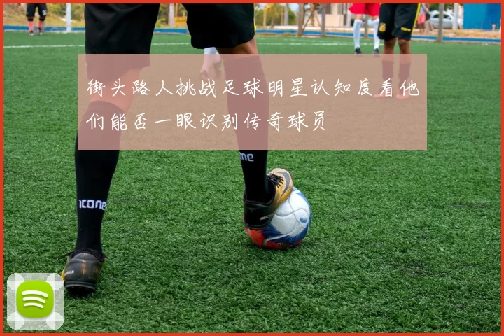 街头路人挑战足球明星认知度看他们能否一眼识别传奇球员