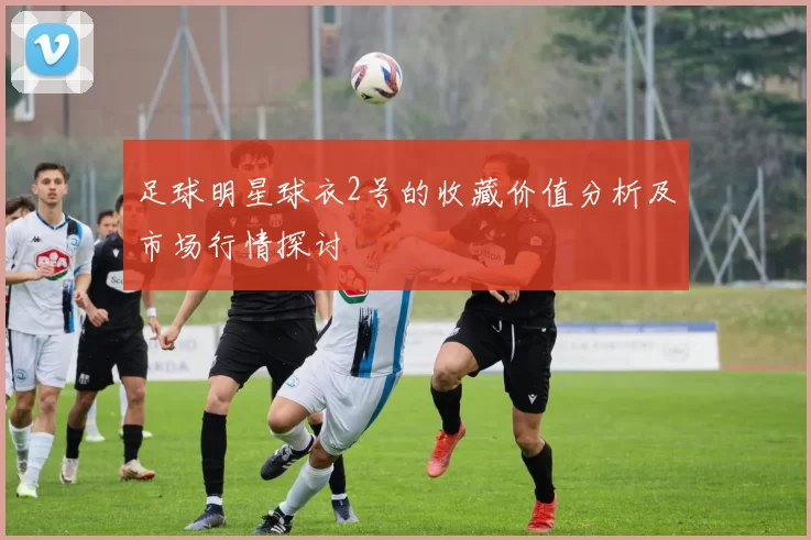 足球明星球衣2号的收藏价值分析及市场行情探讨