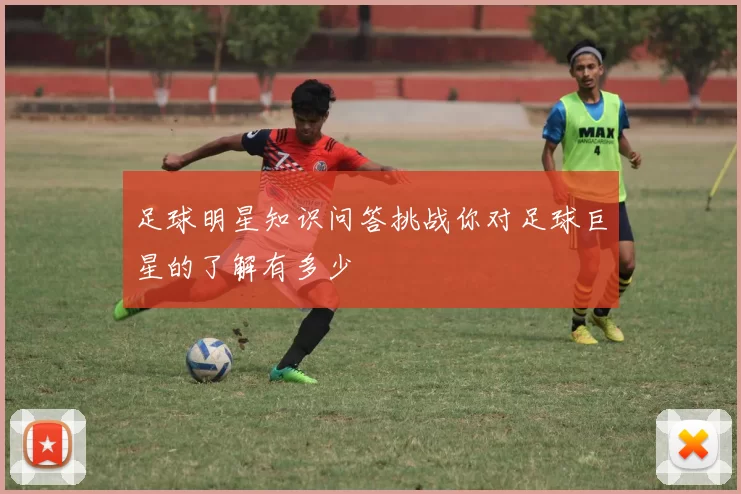 足球明星知识问答挑战你对足球巨星的了解有多少
