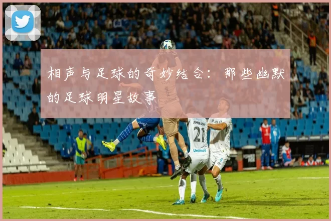 相声与足球的奇妙结合：那些幽默的足球明星故事