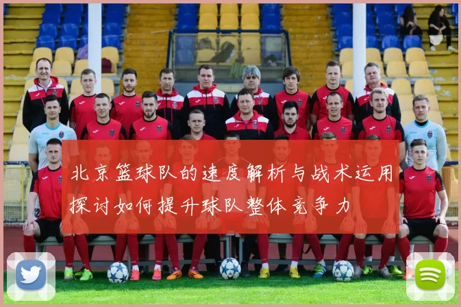 北京篮球队的速度解析与战术运用探讨如何提升球队整体竞争力