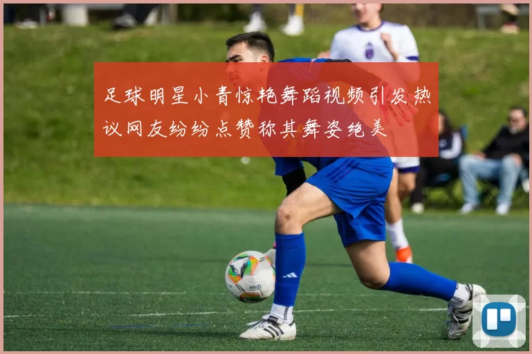 足球明星小青惊艳舞蹈视频引发热议网友纷纷点赞称其舞姿绝美