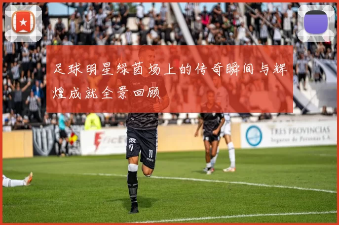 足球明星绿茵场上的传奇瞬间与辉煌成就全景回顾