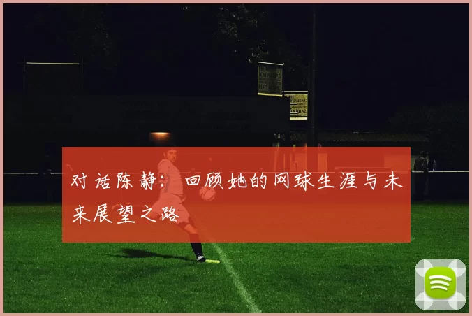 对话陈静：回顾她的网球生涯与未来展望之路