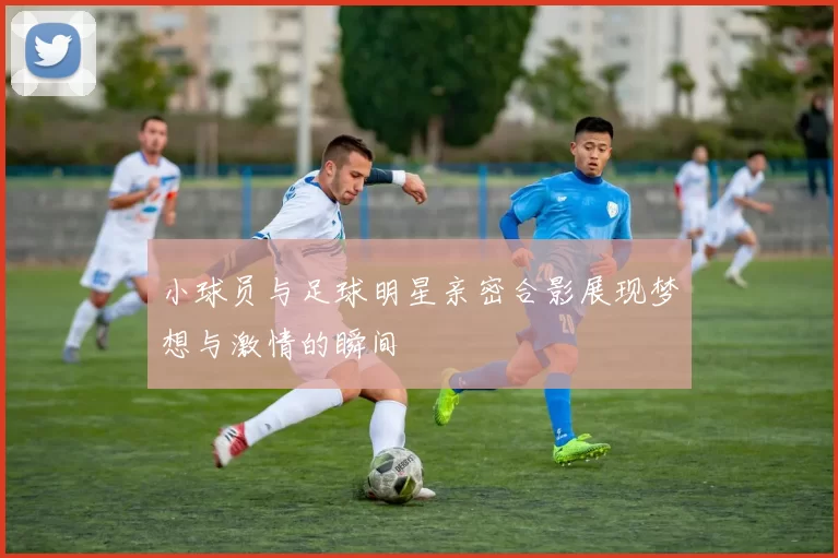 小球员与足球明星亲密合影展现梦想与激情的瞬间