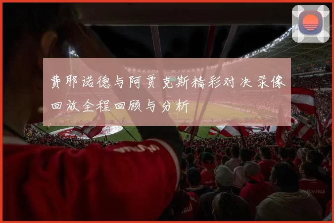 费耶诺德与阿贾克斯精彩对决录像回放全程回顾与分析