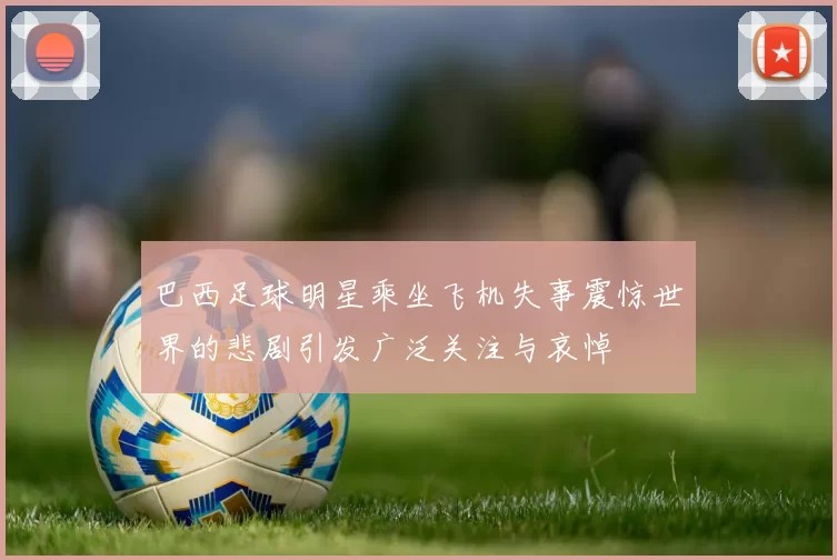 巴西足球明星乘坐飞机失事震惊世界的悲剧引发广泛关注与哀悼