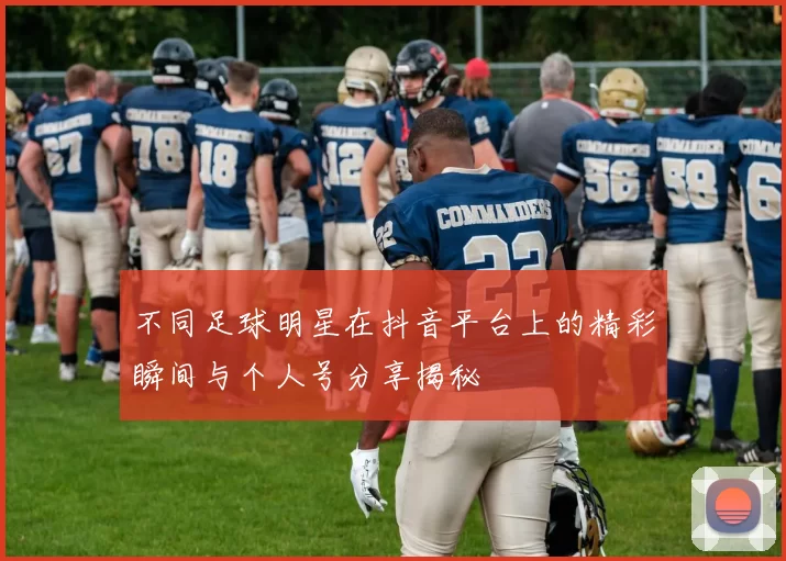 不同足球明星在抖音平台上的精彩瞬间与个人号分享揭秘