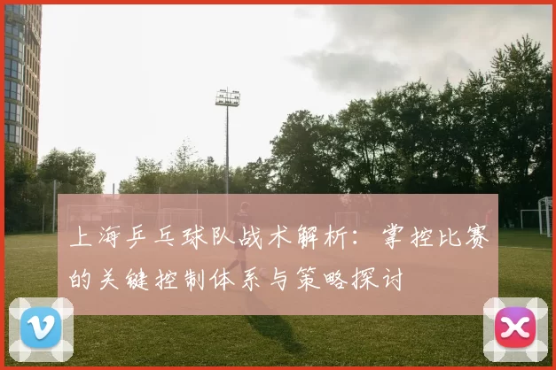 上海乒乓球队战术解析：掌控比赛的关键控制体系与策略探讨