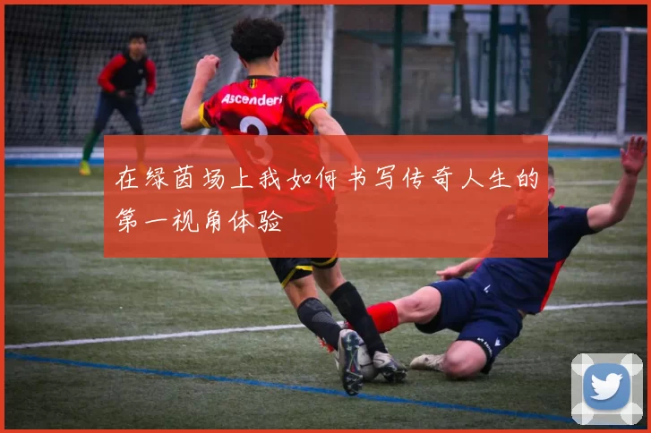 在绿茵场上我如何书写传奇人生的第一视角体验