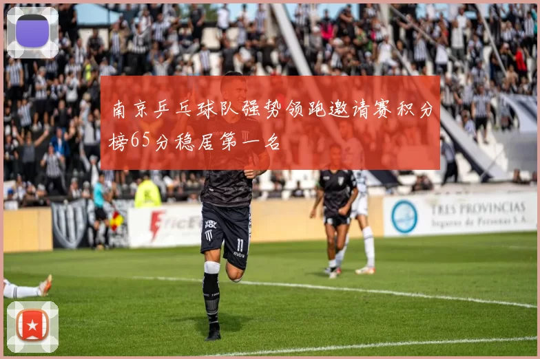 南京乒乓球队强势领跑邀请赛积分榜65分稳居第一名