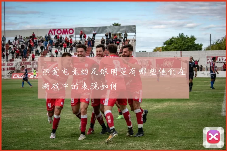 热爱电竞的足球明星有哪些他们在游戏中的表现如何