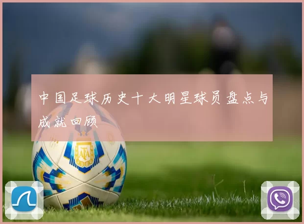 中国足球历史十大明星球员盘点与成就回顾