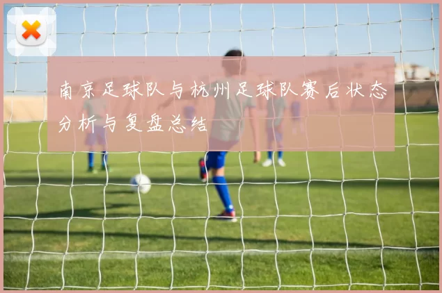 南京足球队与杭州足球队赛后状态分析与复盘总结