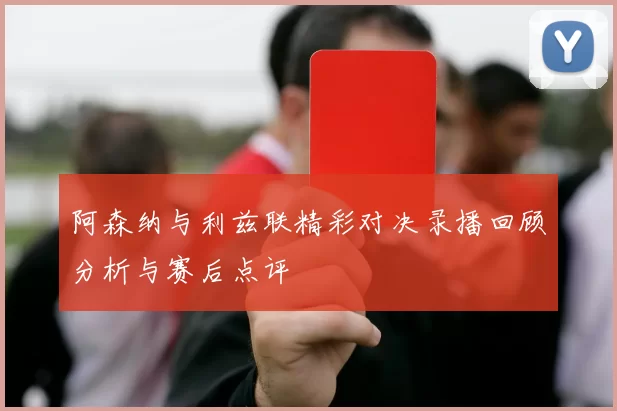 阿森纳与利兹联精彩对决录播回顾分析与赛后点评