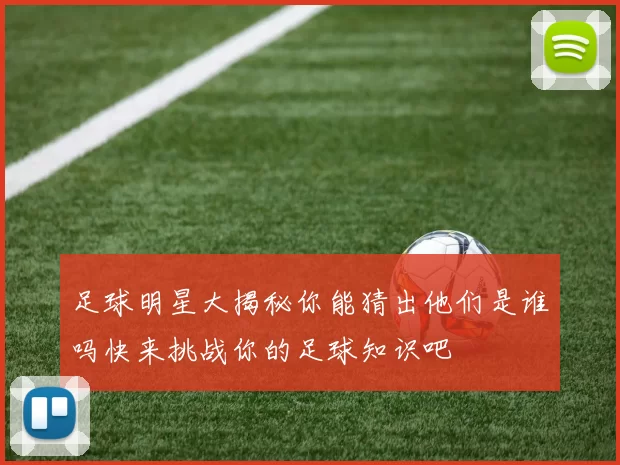 足球明星大揭秘你能猜出他们是谁吗快来挑战你的足球知识吧