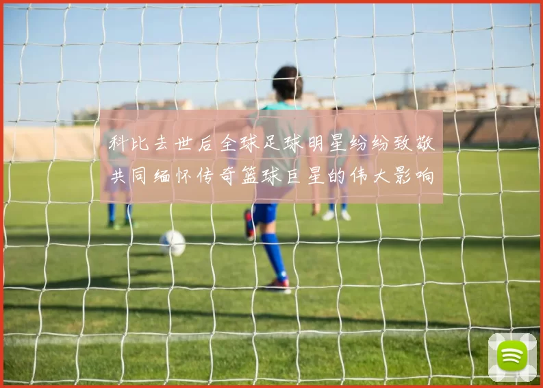 科比去世后全球足球明星纷纷致敬共同缅怀传奇篮球巨星的伟大影响力