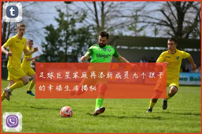 足球巨星家庭再添新成员九个孩子的幸福生活揭秘