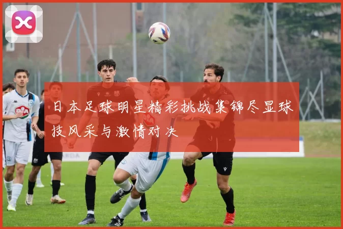 日本足球明星精彩挑战集锦尽显球技风采与激情对决