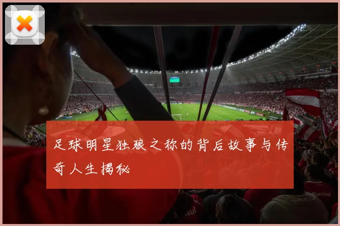 足球明星独狼之称的背后故事与传奇人生揭秘