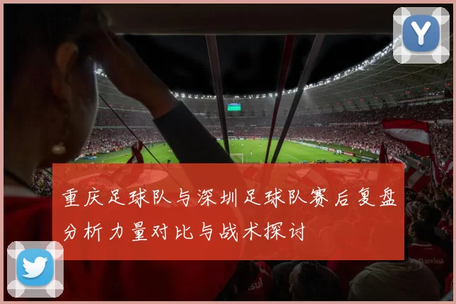 重庆足球队与深圳足球队赛后复盘分析力量对比与战术探讨
