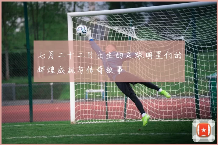 七月二十二日出生的足球明星们的辉煌成就与传奇故事