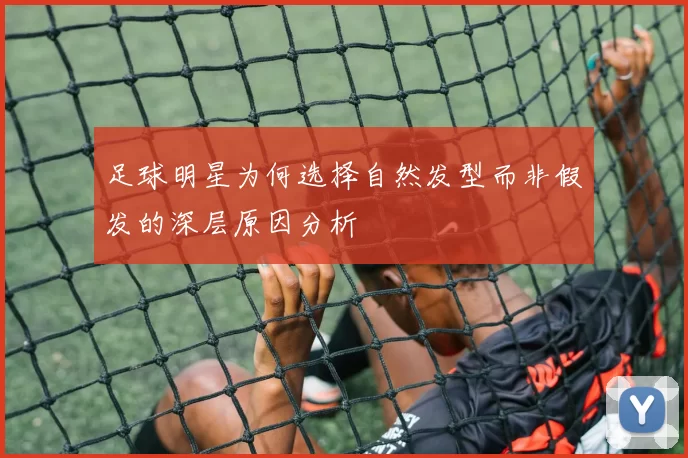 足球明星为何选择自然发型而非假发的深层原因分析