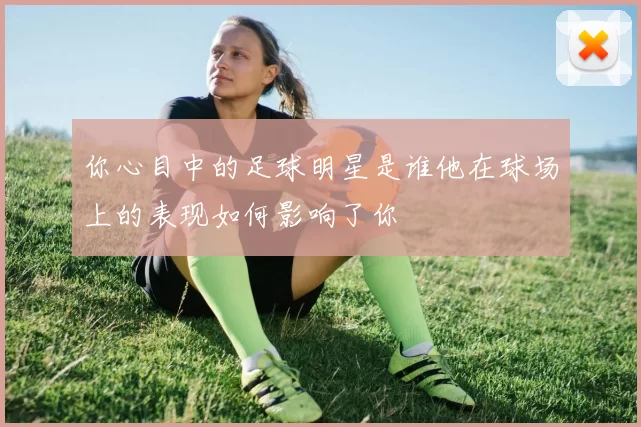 你心目中的足球明星是谁他在球场上的表现如何影响了你