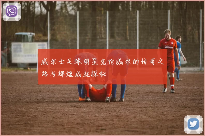 威尔士足球明星克伦威尔的传奇之路与辉煌成就探秘