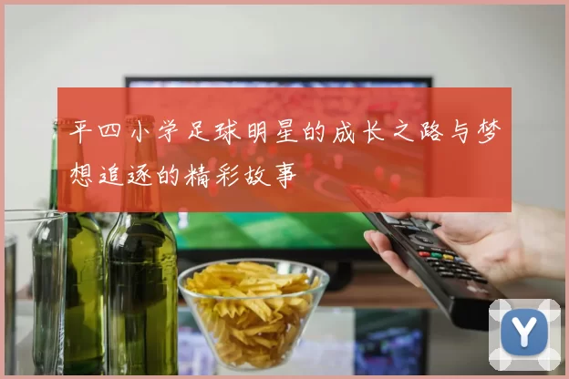 平四小学足球明星的成长之路与梦想追逐的精彩故事