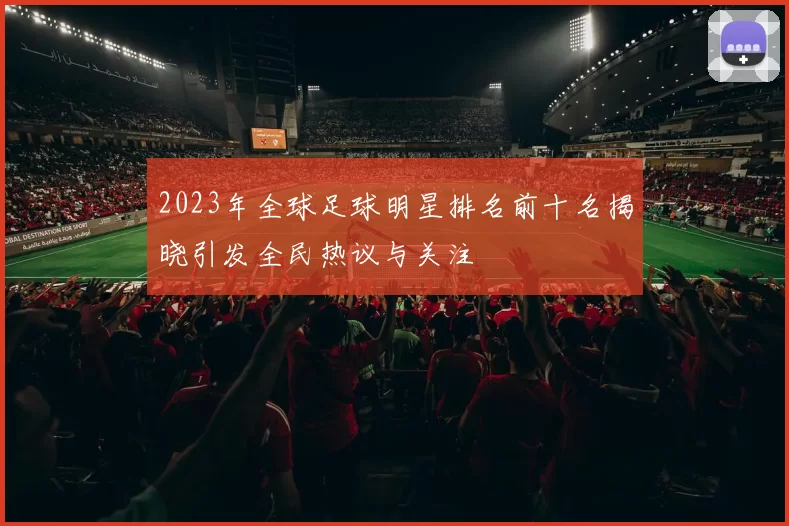 2023年全球足球明星排名前十名揭晓引发全民热议与关注