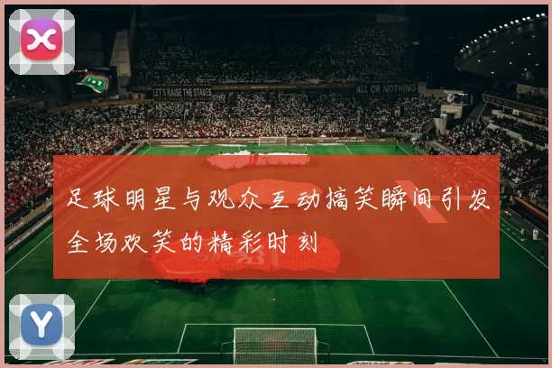 足球明星与观众互动搞笑瞬间引发全场欢笑的精彩时刻