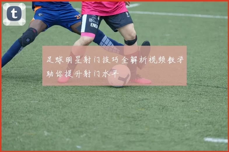 足球明星射门技巧全解析视频教学助你提升射门水平