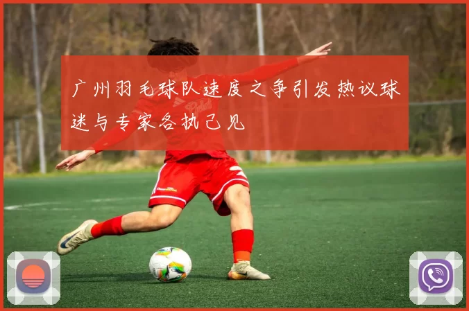 广州羽毛球队速度之争引发热议球迷与专家各执己见