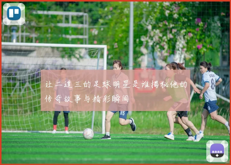 让二追三的足球明星是谁揭秘他的传奇故事与精彩瞬间