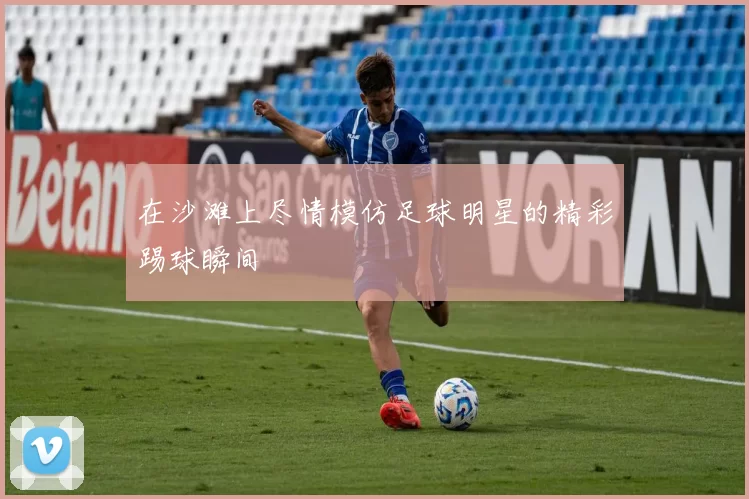 在沙滩上尽情模仿足球明星的精彩踢球瞬间