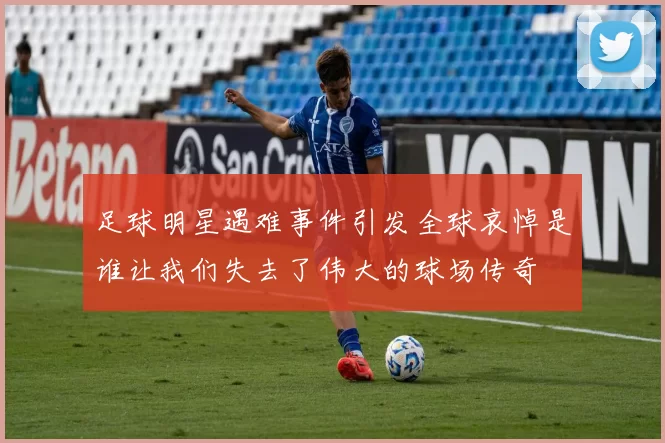 足球明星遇难事件引发全球哀悼是谁让我们失去了伟大的球场传奇