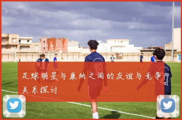 足球明星与康纳之间的友谊与竞争关系探讨