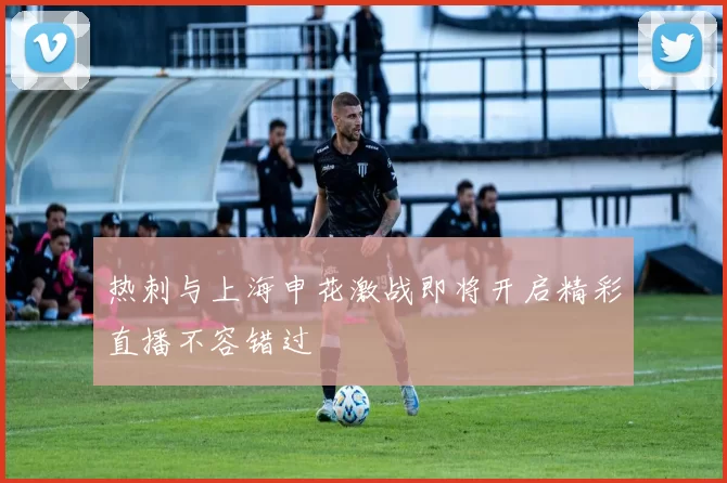 热刺与上海申花激战即将开启精彩直播不容错过