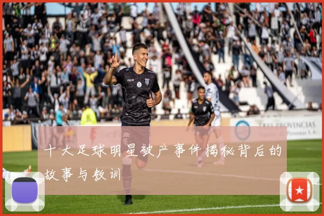十大足球明星破产事件揭秘背后的故事与教训